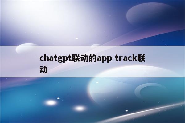 chatgpt联动的app track联动