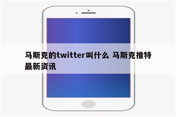 马斯克的twitter叫什么 马斯克推特最新资讯