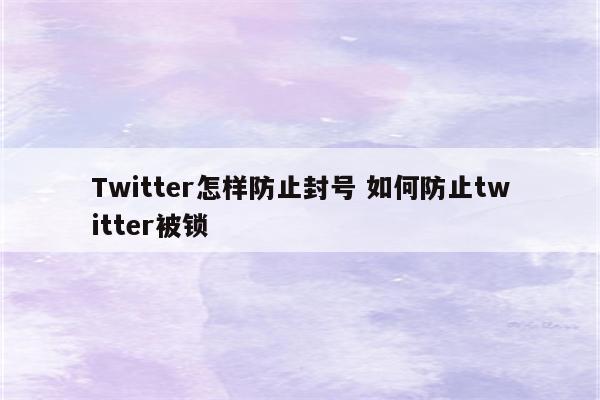 Twitter怎样防止封号 如何防止twitter被锁