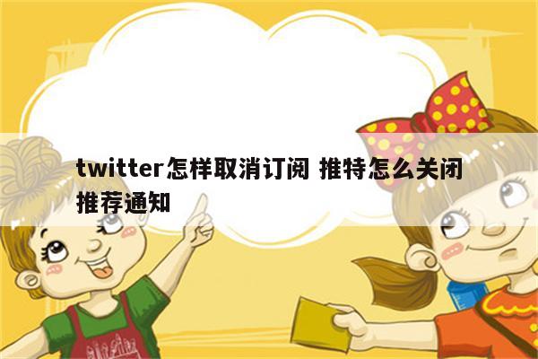 twitter怎样取消订阅 推特怎么关闭推荐通知