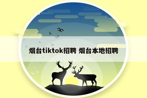 烟台tiktok招聘 烟台本地招聘