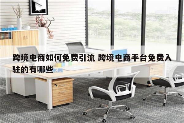 跨境电商如何免费引流 跨境电商平台免费入驻的有哪些
