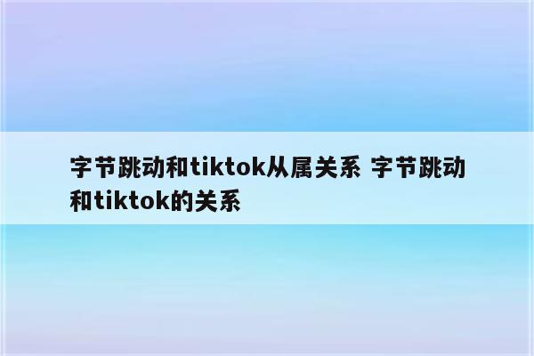 字节跳动和tiktok从属关系 字节跳动和tiktok的关系