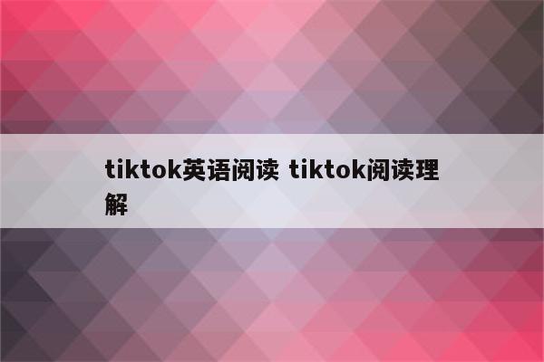 tiktok英语阅读 tiktok阅读理解