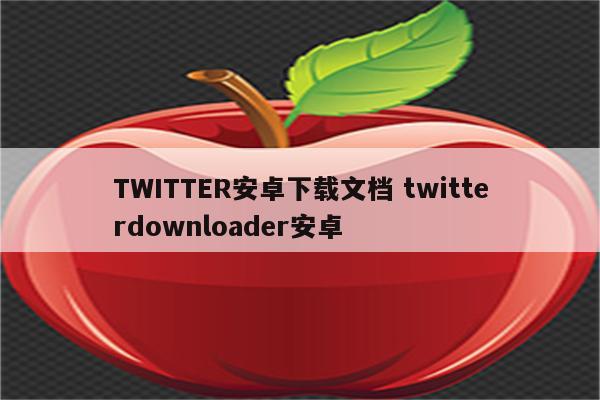 TWITTER安卓下载文档 twitterdownloader安卓