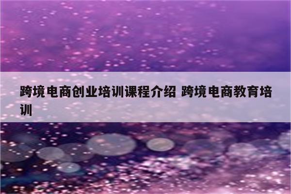 跨境电商创业培训课程介绍 跨境电商教育培训