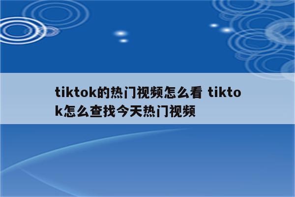 tiktok的热门视频怎么看 tiktok怎么查找今天热门视频