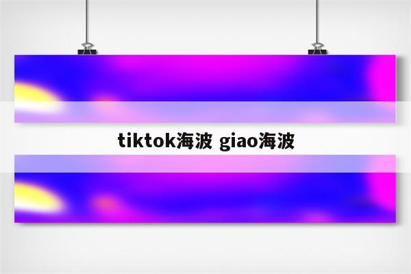tiktok海波 giao海波