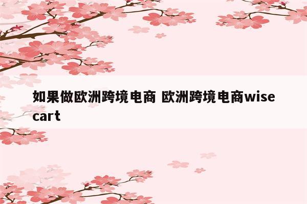 如果做欧洲跨境电商 欧洲跨境电商wisecart