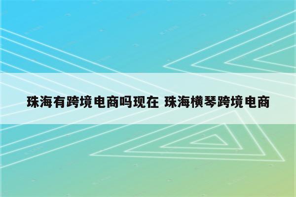 珠海有跨境电商吗现在 珠海横琴跨境电商