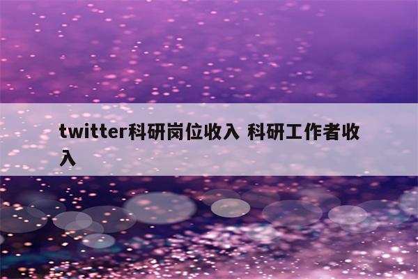 twitter科研岗位收入 科研工作者收入