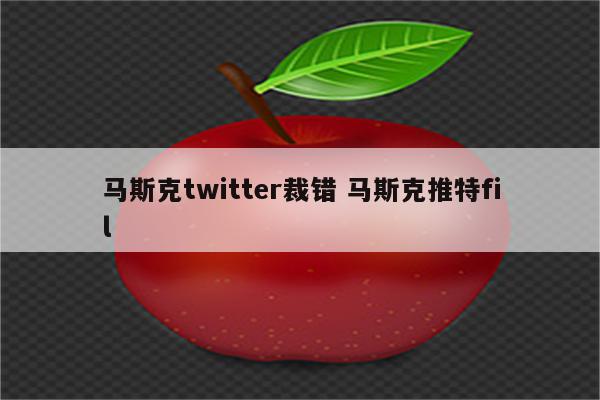 马斯克twitter裁错 马斯克推特fil