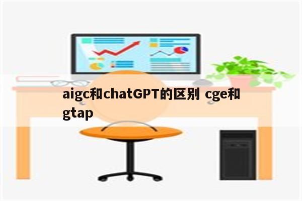 aigc和chatGPT的区别 cge和gtap