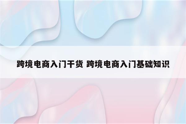 跨境电商入门干货 跨境电商入门基础知识