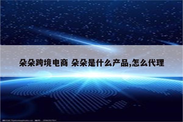朵朵跨境电商 朵朵是什么产品,怎么代理