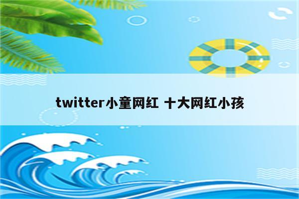twitter小童网红 十大网红小孩