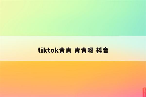 tiktok青青 青青呀 抖音
