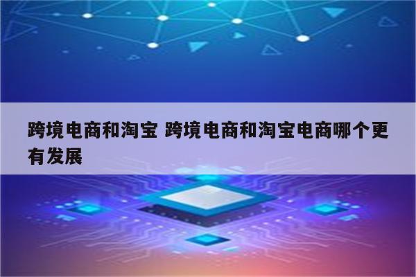跨境电商和淘宝 跨境电商和淘宝电商哪个更有发展