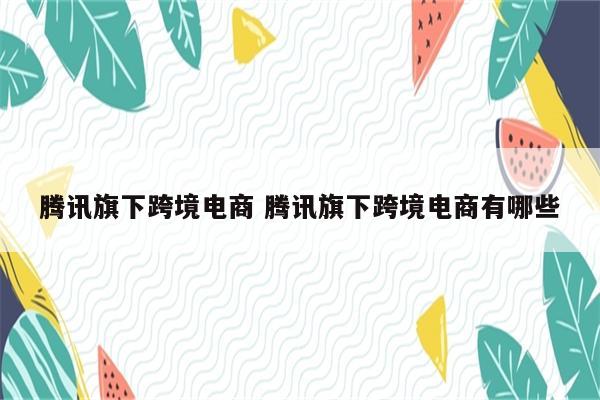 腾讯旗下跨境电商 腾讯旗下跨境电商有哪些