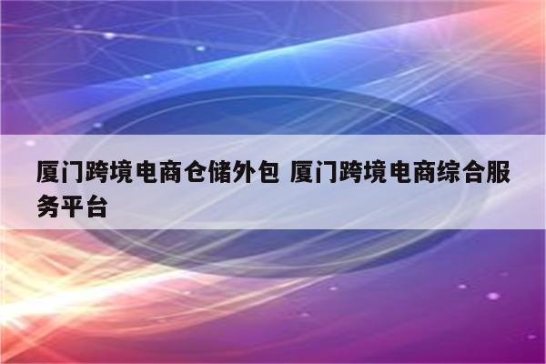 厦门跨境电商仓储外包 厦门跨境电商综合服务平台