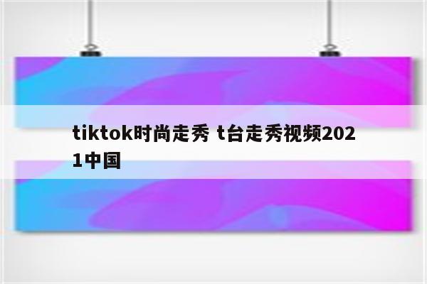 tiktok时尚走秀 t台走秀视频2021中国