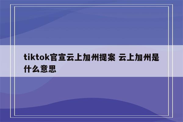 tiktok官宣云上加州提案 云上加州是什么意思