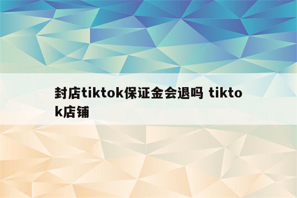 封店tiktok保证金会退吗 tiktok店铺