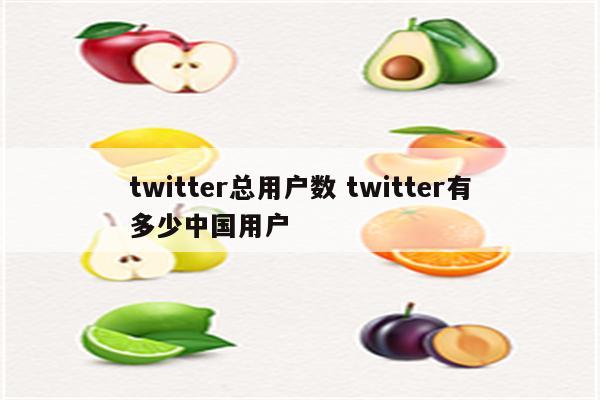 twitter总用户数 twitter有多少中国用户
