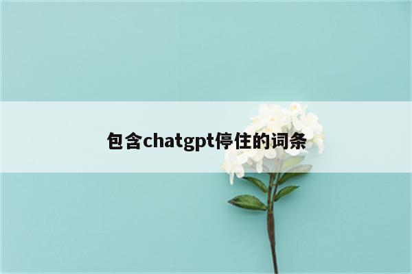 包含chatgpt停住的词条
