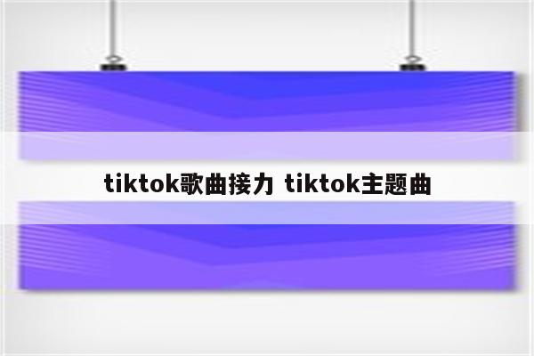 tiktok歌曲接力 tiktok主题曲