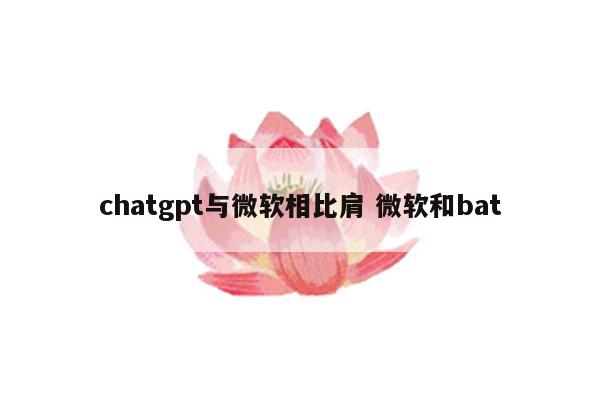 chatgpt与微软相比肩 微软和bat