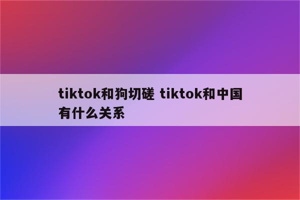 tiktok和狗切磋 tiktok和中国有什么关系