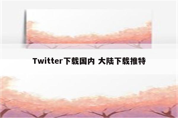 Twitter下载国内 大陆下载推特
