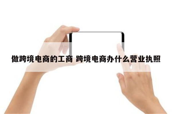 做跨境电商的工商 跨境电商办什么营业执照