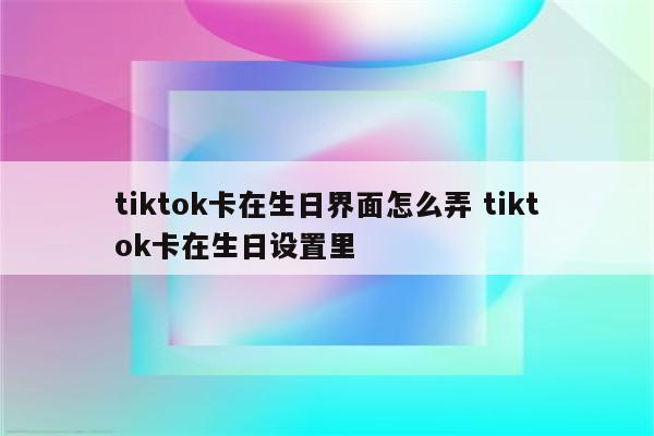 tiktok卡在生日界面怎么弄 tiktok卡在生日设置里