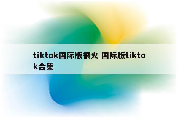 tiktok国际版很火 国际版tiktok合集