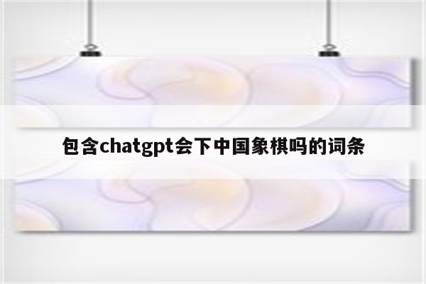 包含chatgpt会下中国象棋吗的词条