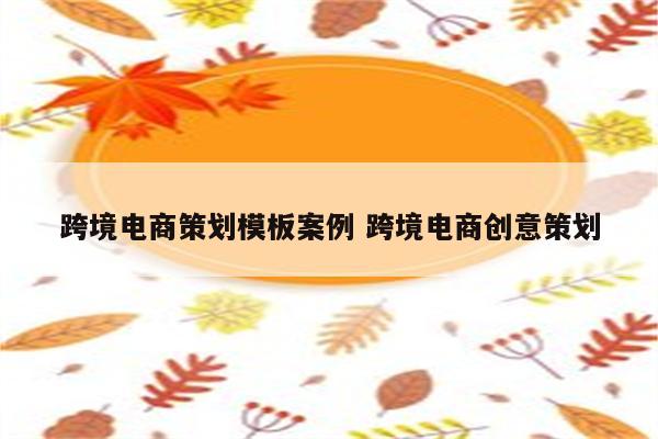 跨境电商策划模板案例 跨境电商创意策划