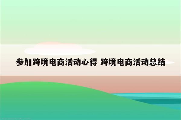 参加跨境电商活动心得 跨境电商活动总结