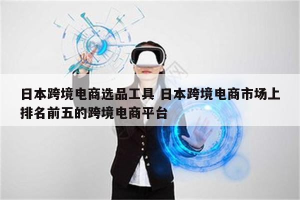 日本跨境电商选品工具 日本跨境电商市场上排名前五的跨境电商平台