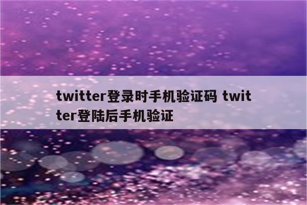 twitter登录时手机验证码 twitter登陆后手机验证