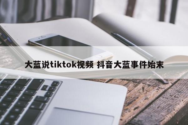 大蓝说tiktok视频 抖音大蓝事件始末