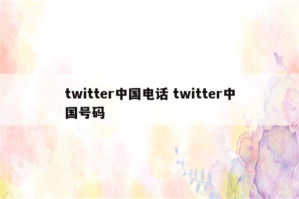 twitter中国电话 twitter中国号码