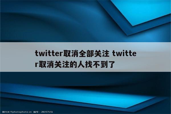 twitter取消全部关注 twitter取消关注的人找不到了