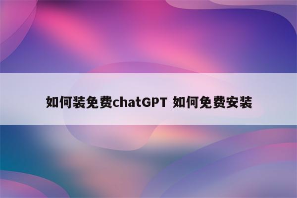 如何装免费chatGPT 如何免费安装
