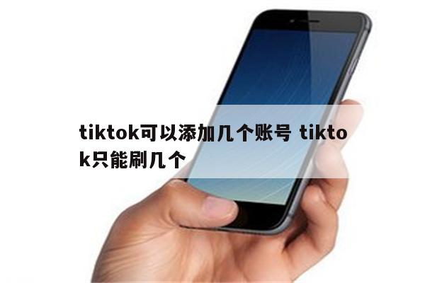 tiktok可以添加几个账号 tiktok只能刷几个