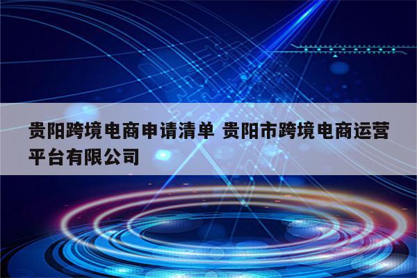 贵阳跨境电商申请清单 贵阳市跨境电商运营平台有限公司