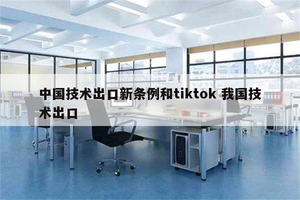 中国技术出口新条例和tiktok 我国技术出口