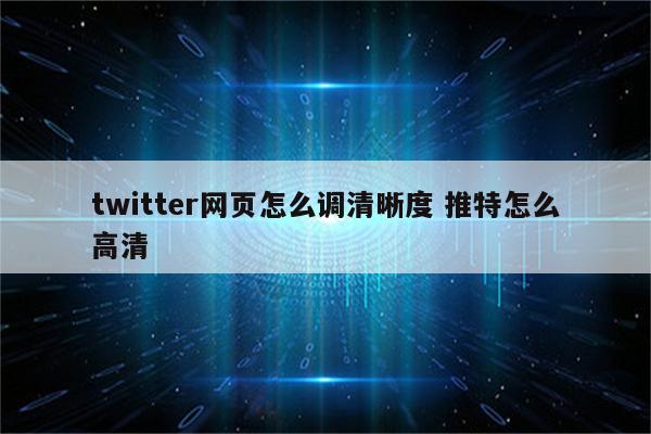 twitter网页怎么调清晰度 推特怎么高清