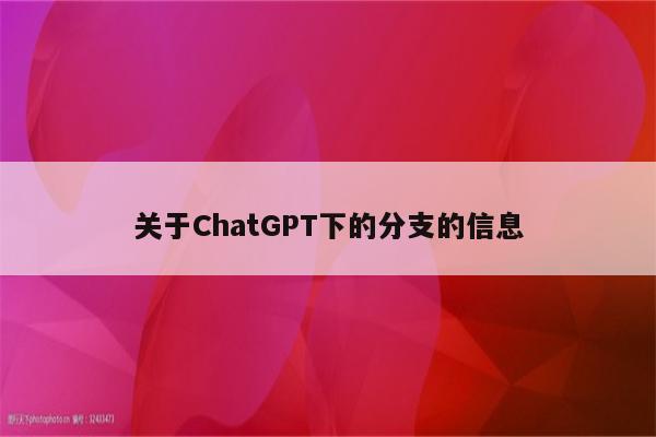 关于ChatGPT下的分支的信息